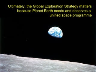 Ultimately, the Global Exploration Strategy matters
because Planet Earth needs and deserves a
unified space programme
 