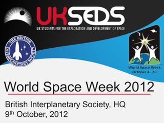 British Interplanetary Society, HQ
9th October, 2012
World Space Week 2012
 