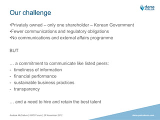 Our challenge
•Privately owned – only one shareholder – Korean Government
•Fewer communications and regulatory obligations...