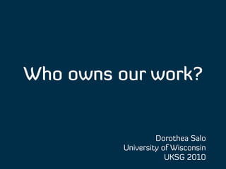 Who owns our work?


                   Dorothea Salo
          University of Wisconsin
                      UKSG 2010
 