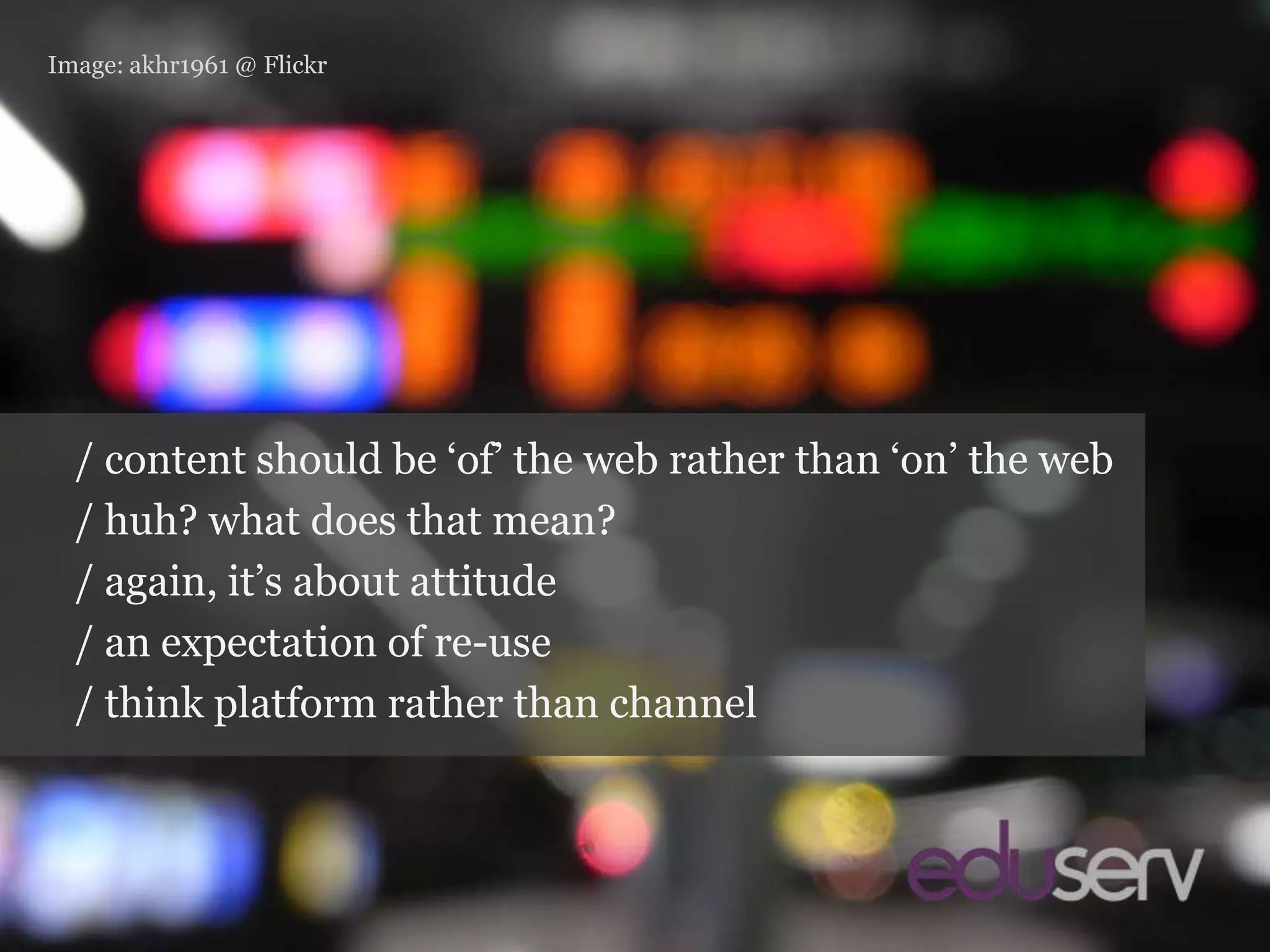 channels vs. platformsImage: akhr1961 @ Flickr/ content should be ‘of’ the web rather than ‘on’the web/ huh? what does that mean?/ again, it’s about attitude/ an expectation of re-use/ think platform rather than channel