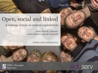 Image: Jenser (Clasix-Design) @ Flickr Open, social and linked A ménage à trois of content exploitation Andy Powell, Eduserv www.eduserv.org.uk/research twitter.com/andypowe11 UKSG, Harrogate April 2011 