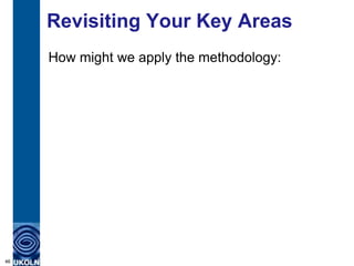 Revisiting Your Key Areas
     How might we apply the methodology:




46
 