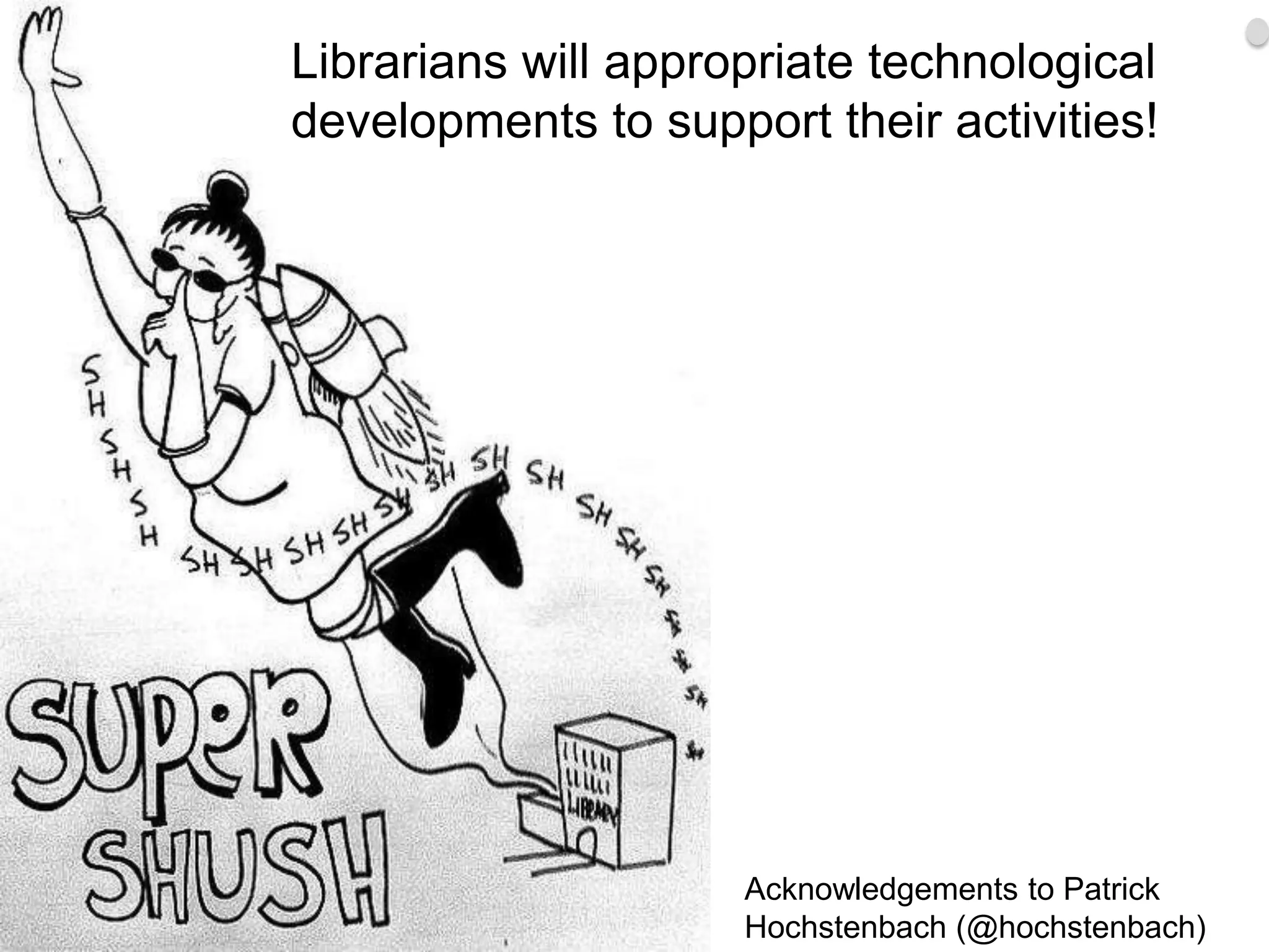 Librarians will appropriate technological
     Shush!
          developments to support their activities!




                               Acknowledgements to Patrick
14                             Hochstenbach (@hochstenbach)
 