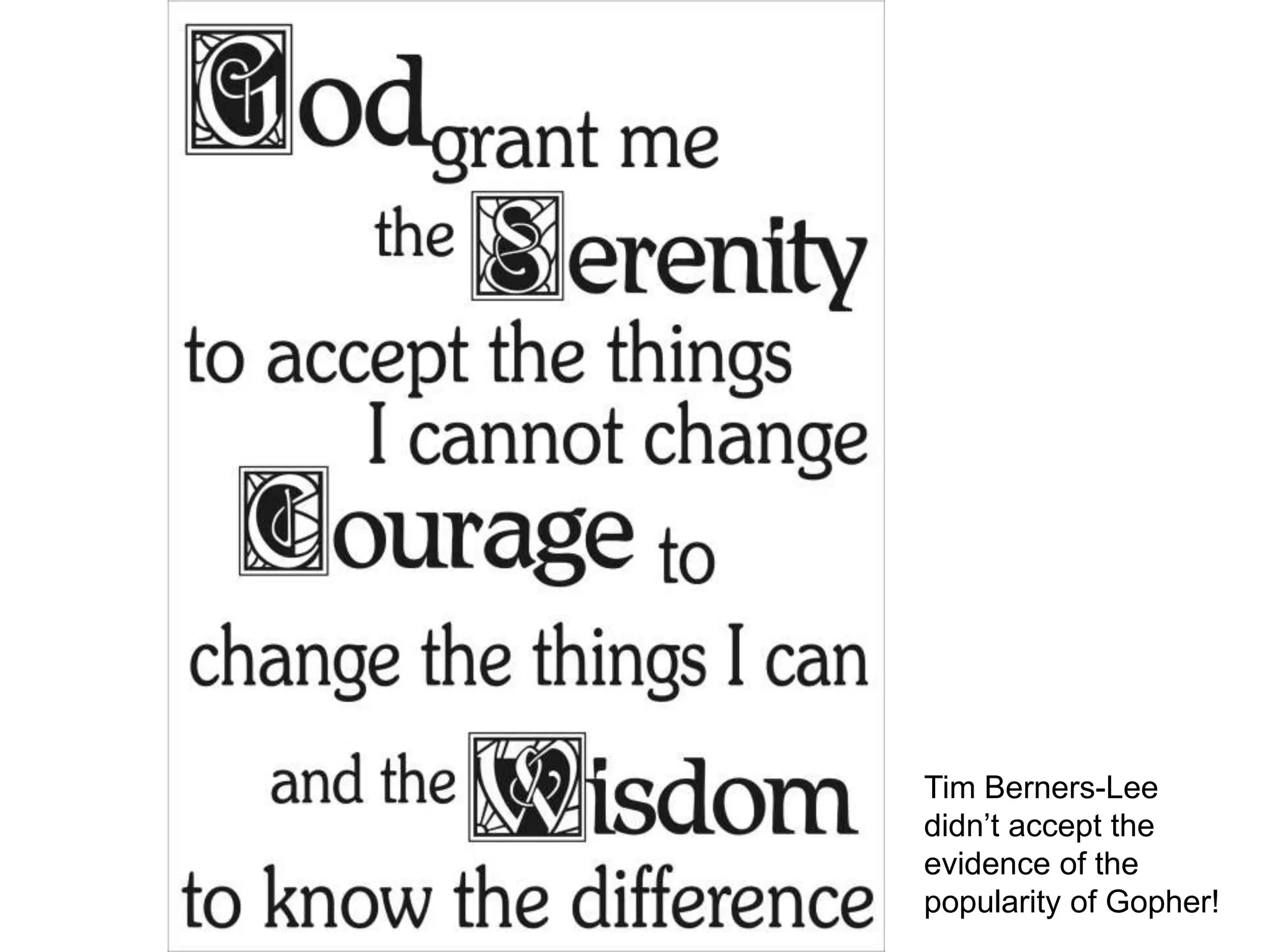 Serenity prayer

         Serenity prayer:
         God, grant me the
         serenity to accept
         the things I cannot
         change,
         Courage to change
         the things I can,
         And wisdom to know
         the difference.
                               Tim Berners-Lee
                               didn‟t accept the
                               evidence of the
                               popularity of Gopher!
48
 