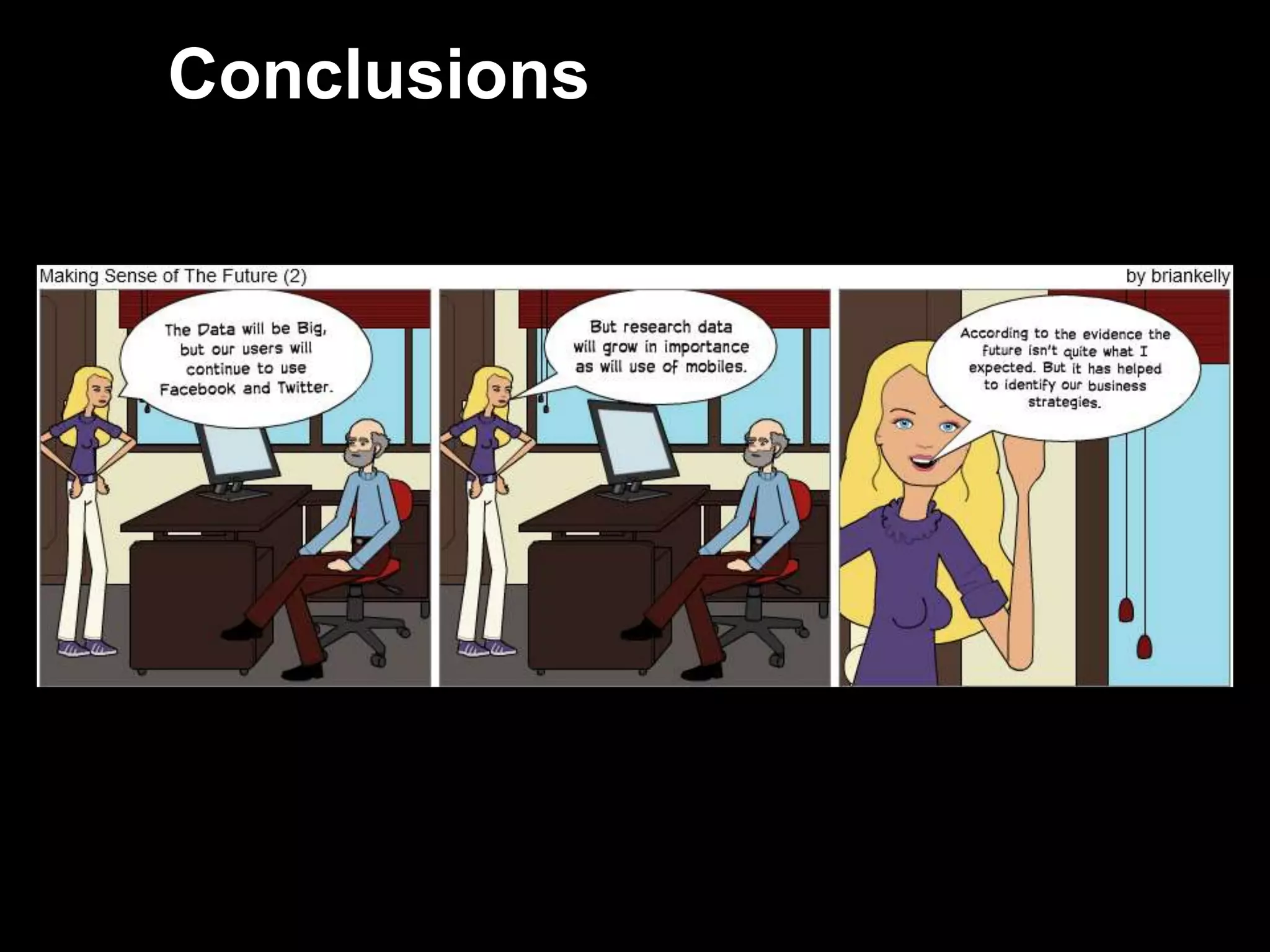 Conclusions


     The Data will be Big, but our users will continue to use
     Facebook and Twitter
     But research data will grow in importance as will use of
     mobiles.
     According to the evidence the future isn‟t quite what I
     expected. But it has helped to identify our business
     strategies.




49
 