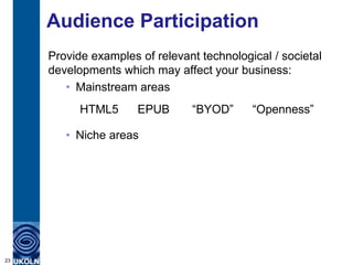 Audience Participation
     Provide examples of relevant technological / societal
     developments which may affect your business:
        • Mainstream areas
           HTML5      EPUB      “BYOD”      “Openness”

        • Niche areas




23
 