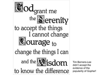 Serenity prayer

         Serenity prayer:
         God, grant me the
         serenity to accept
         the things I cannot
         change,
         Courage to change
         the things I can,
         And wisdom to know
         the difference.
                               Tim Berners-Lee
                               didn‟t accept the
                               evidence of the
                               popularity of Gopher!
48
 