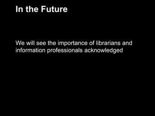 In the Future


    We will see the importance of librarians and
    information professionals acknowledged




8
 
