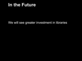 In the Future


    We will see greater investment in libraries




9
 