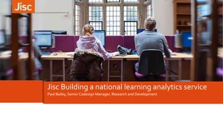 Paul Bailey, Senior Codesign Manager, Research and Development
Jisc Building a national learning analytics service
 