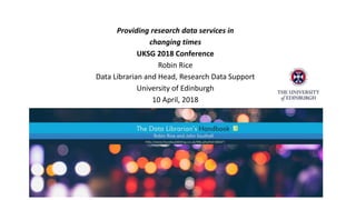 Providing research data services in
changing times
UKSG 2018 Conference
Robin Rice
Data Librarian and Head, Research Data Support
University of Edinburgh
10 April, 2018
 