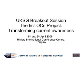 UKSG Breakout Session The ticTOCs Project: Transforming current awareness 8 th  and 9 th  April 2008,  Riviera International Conference Centre, Torquay 