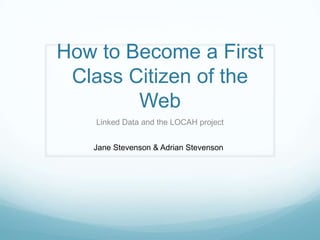How to Become a First Class Citizen of the Web Linked Data and the LOCAH project Jane Stevenson & Adrian Stevenson 
