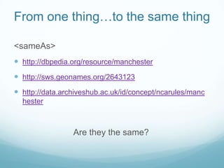 From one thing…to the same thing<br /><sameAs><br />http://dbpedia.org/resource/manchester<br />http://sws.geonames.org/26...
