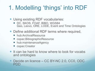 1. Modelling ‘things’ into RDF<br />Using existing RDF vocabularies:<br />DC, SKOS, FOAF, BIBO, WGS84 Geo, Lexvo, ORE, LOD...