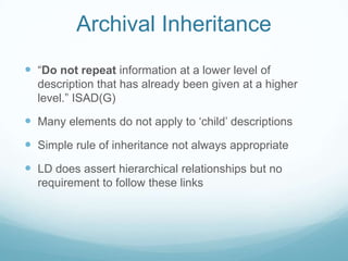 Archival Inheritance<br />“Do not repeat information at a lower level of description that has already been given at a high...