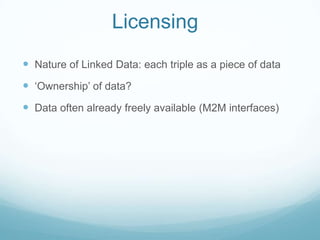 Licensing	<br />Nature of Linked Data: each triple as a piece of data<br />‘Ownership’ of data? <br />Data often already f...