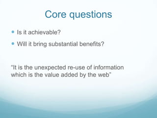 Core questions<br />Is it achievable?<br />Will it bring substantial benefits? <br />“It is the unexpected re-use of infor...