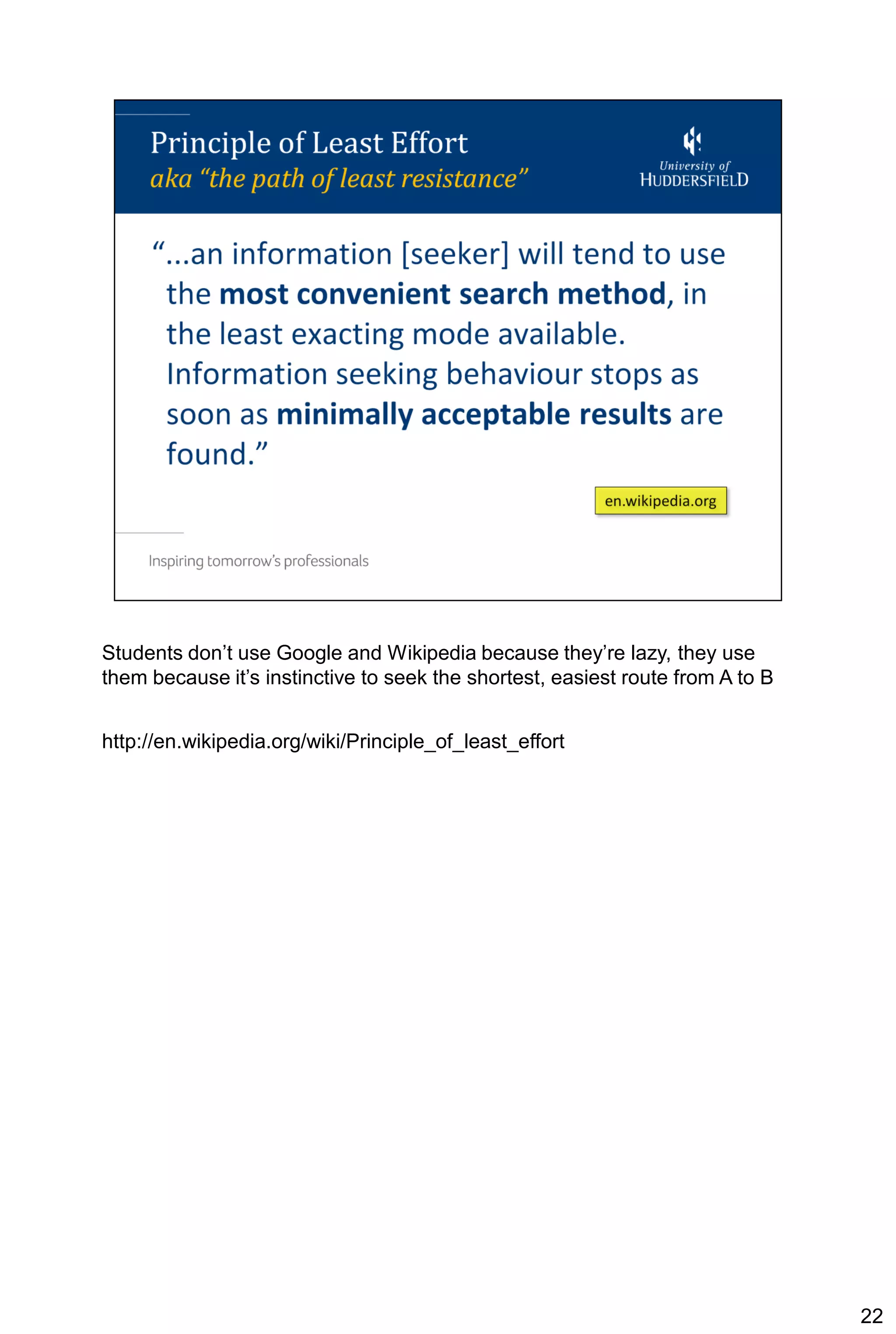 Students don’t use Google and Wikipedia because they’re lazy, they use
them because it’s instinctive to seek the shortest, easiest route from A to B


http://en.wikipedia.org/wiki/Principle_of_least_effort




                                                                                22
 