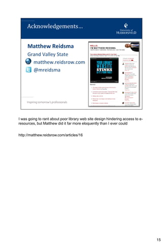 I was going to rant about poor library web site design hindering access to e-
resources, but Matthew did it far more eloquently than I ever could


http://matthew.reidsrow.com/articles/16




                                                                                15
 