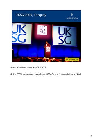 Photo of Joseph Janes at UKSG 2009.


At the 2009 conference, I ranted about OPACs and how much they sucked




                                                                        2
 