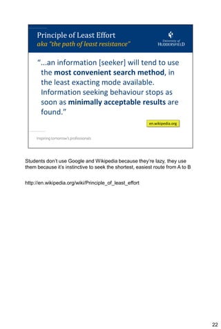 Students don’t use Google and Wikipedia because they’re lazy, they use
them because it’s instinctive to seek the shortest, easiest route from A to B


http://en.wikipedia.org/wiki/Principle_of_least_effort




                                                                                22
 