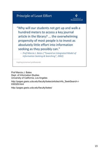 Prof Marcia J. Bates
Dept. of Information Studies
University of California, Los Angeles
http://pages.gseis.ucla.edu/faculty/bates/articles/info_SeekSearch-i-
030329.html
http://pages.gseis.ucla.edu/faculty/bates/




                                                                        23
 