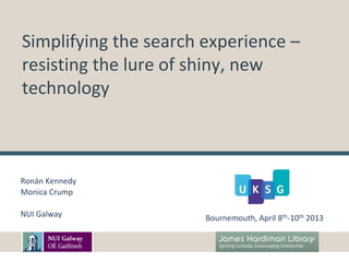 Simplifying the search experience –
resisting the lure of shiny, new
technology



Ronán Kennedy
Monica Crump

NUI Galway             Bournemouth, April 8th-10th 2013
 