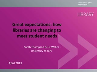 Great expectations: how
libraries are changing to
meet student needs
Sarah Thompson & Liz Waller
University of York
April 2013
 