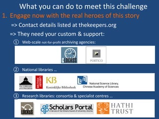 What you can do to meet this challenge
1. Engage now with the real heroes of this story
=> Contact details listed at thekeepers.org
=> They need your custom & support:
① Web-scale not-for-profit archiving agencies:
② National libraries …
③ Research libraries: consortia & specialist centres …
National Science Library,
Chinese Academy of Sciences
 