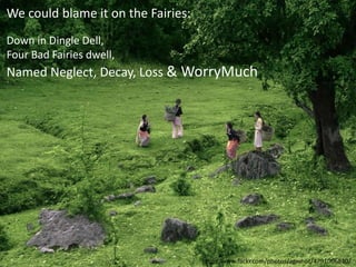 http://www.flickr.com/photos/agnihot/4791066830/
We could blame it on the Fairies:
Down in Dingle Dell,
Four Bad Fairies dwell,
Named Neglect, Decay, Loss & WorryMuch
 