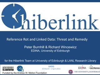 Reference Rot: Threat and Remedy
UKSG15
30 March - 1 April 2015
Funded by the Andrew W. Mellon Foundation
Peter Burnhill & Richard Wincewicz
EDINA, University of Edinburgh
for the Hiberlink Team at University of Edinburgh & LANL Research Library
 