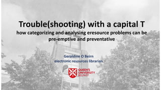 Trouble(shooting) with a capital T
how categorizing and analysing eresource problems can be
pre-emptive and preventative
Geraldine O Beirn
electronic resources librarian
 