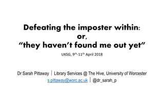 Defeating the imposter within:
or,
“they haven’t found me out yet”
UKSG, 9th-11th April 2018
Dr Sarah Pittaway  Library Services @ The Hive, University of Worcester
s.pittaway@worc.ac.uk  @dr_sarah_p
 