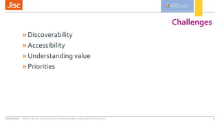 Challenges
»Discoverability
»Accessibility
»Understanding value
»Priorities
10/04/2018 What is all this fuss about? Is wro...