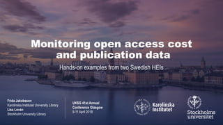 Monitoring open access cost
and publication data
Hands-on examples from two Swedish HEIs
Frida Jakobsson
Karolinska Institutet University Library
Lisa Lovén
Stockholm University Library
UKSG 41st Annual
Conference Glasgow
9-11 April 2018
 