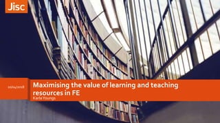Maximising the value of learning and teaching
resources in FE
KarlaYoungs
10/04/2018
 