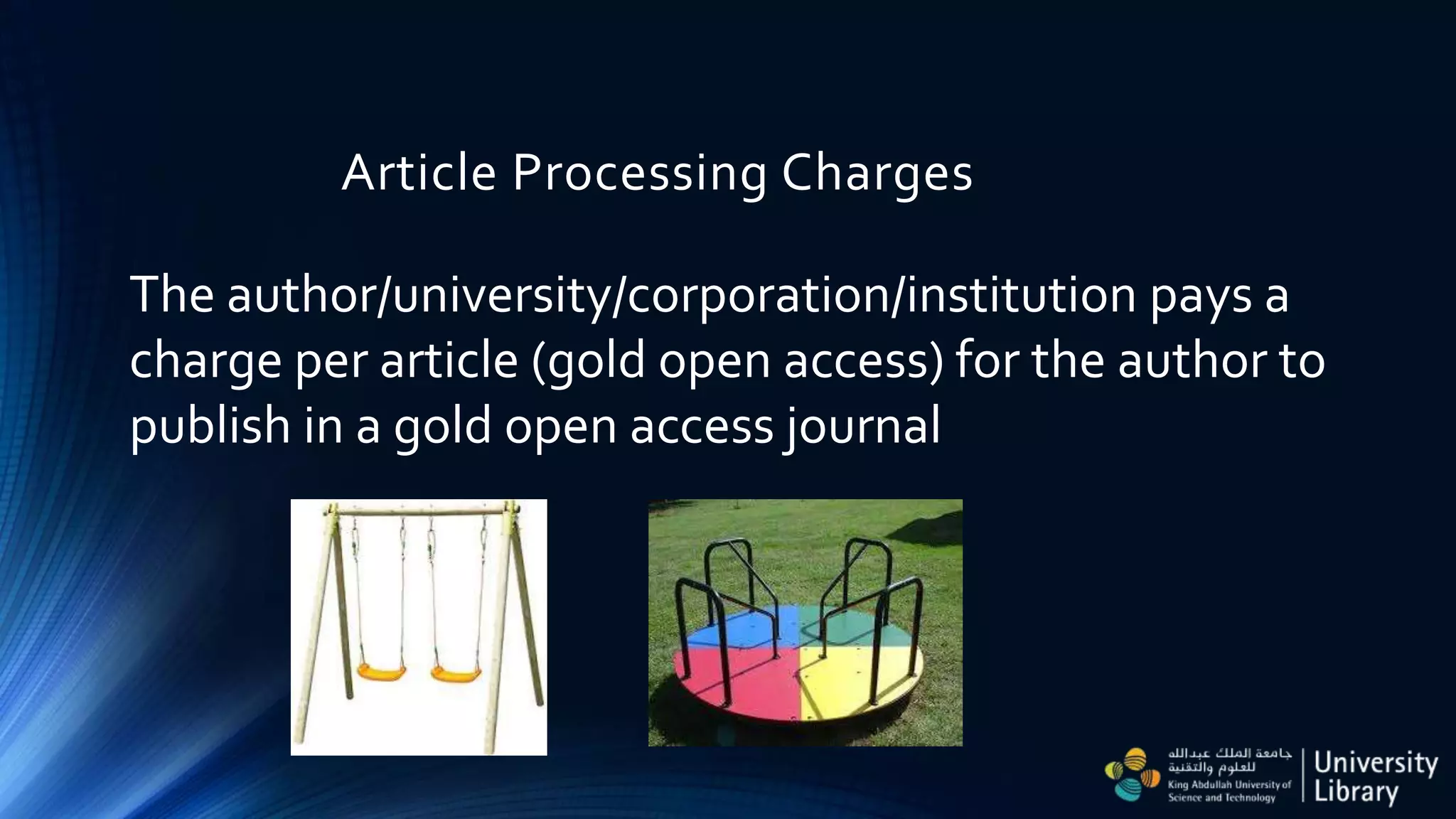 Article Processing Charges
The author/university/corporation/institution pays a
charge per article (gold open access) for the author to
publish in a gold open access journal
 