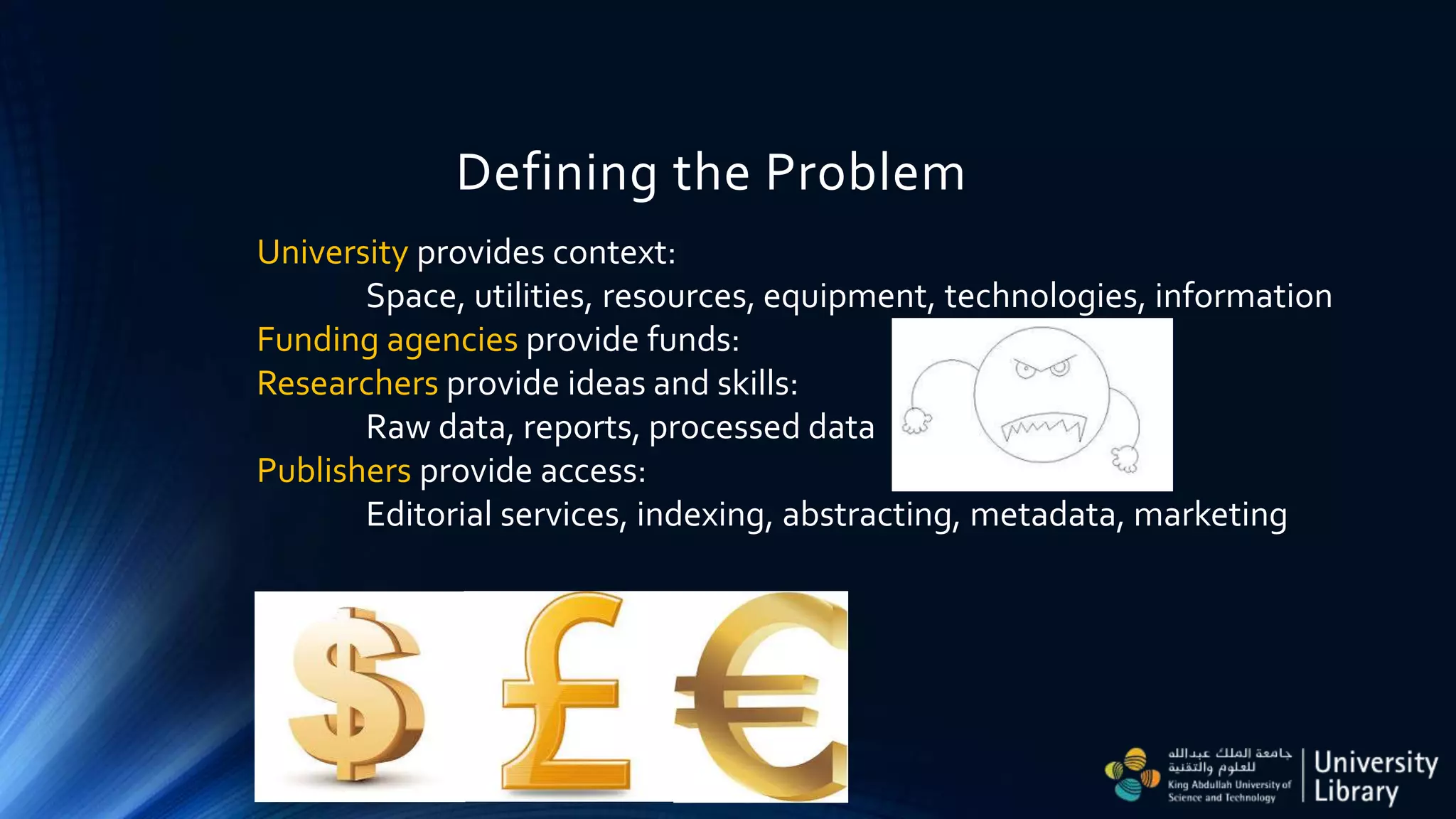 Defining the Problem
University provides context:
Space, utilities, resources, equipment, technologies, information
Funding agencies provide funds:
Researchers provide ideas and skills:
Raw data, reports, processed data
Publishers provide access:
Editorial services, indexing, abstracting, metadata, marketing
 