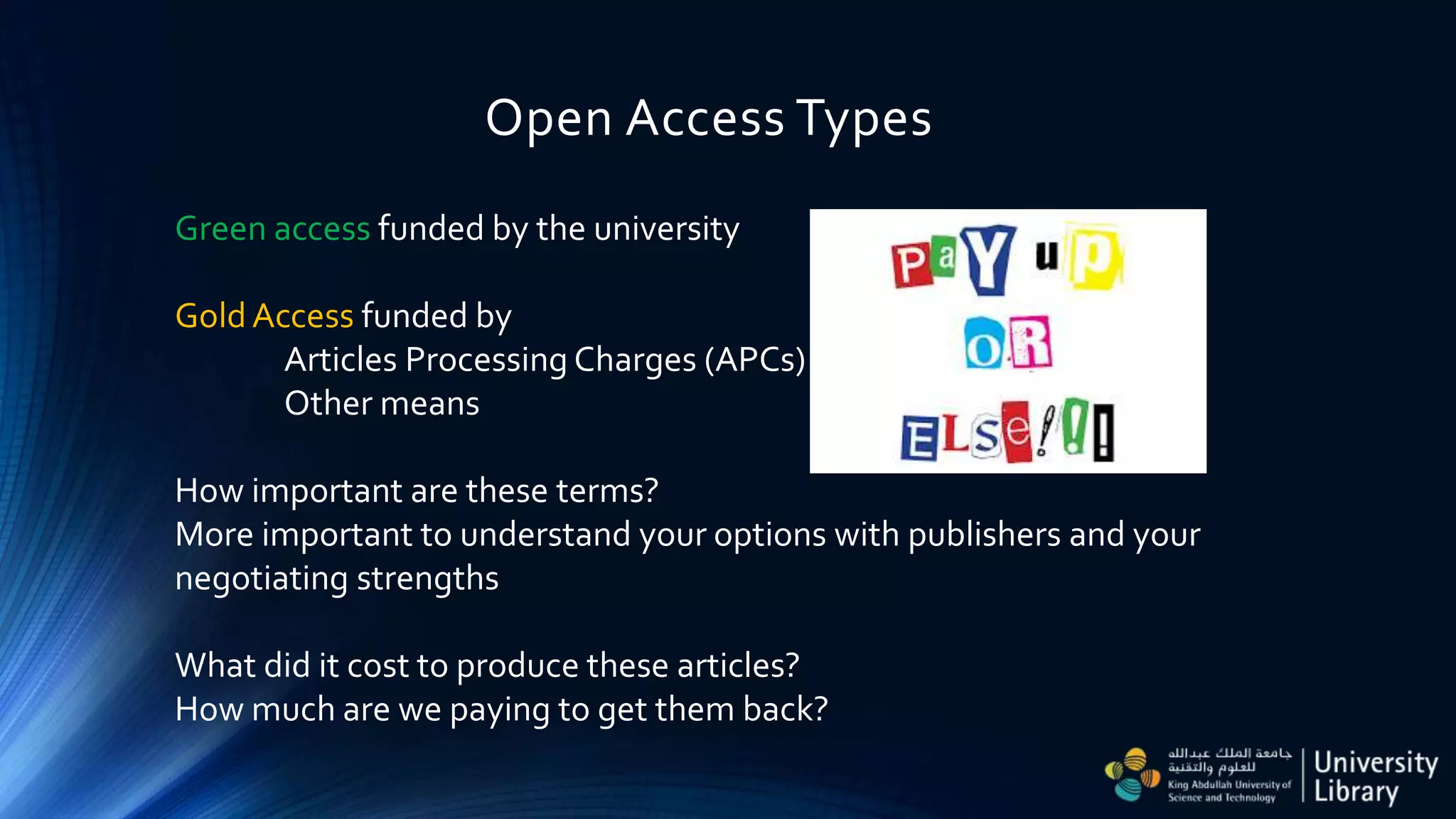 Open Access Types
Green access funded by the university
Gold Access funded by
Articles Processing Charges (APCs)
Other means
How important are these terms?
More important to understand your options with publishers and your
negotiating strengths
What did it cost to produce these articles?
How much are we paying to get them back?
 