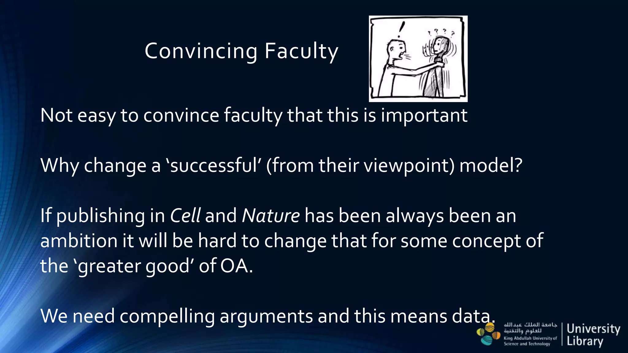 Convincing Faculty
Not easy to convince faculty that this is important
Why change a ‘successful’ (from their viewpoint) model?
If publishing in Cell and Nature has been always been an
ambition it will be hard to change that for some concept of
the ‘greater good’ of OA.
We need compelling arguments and this means data.
 