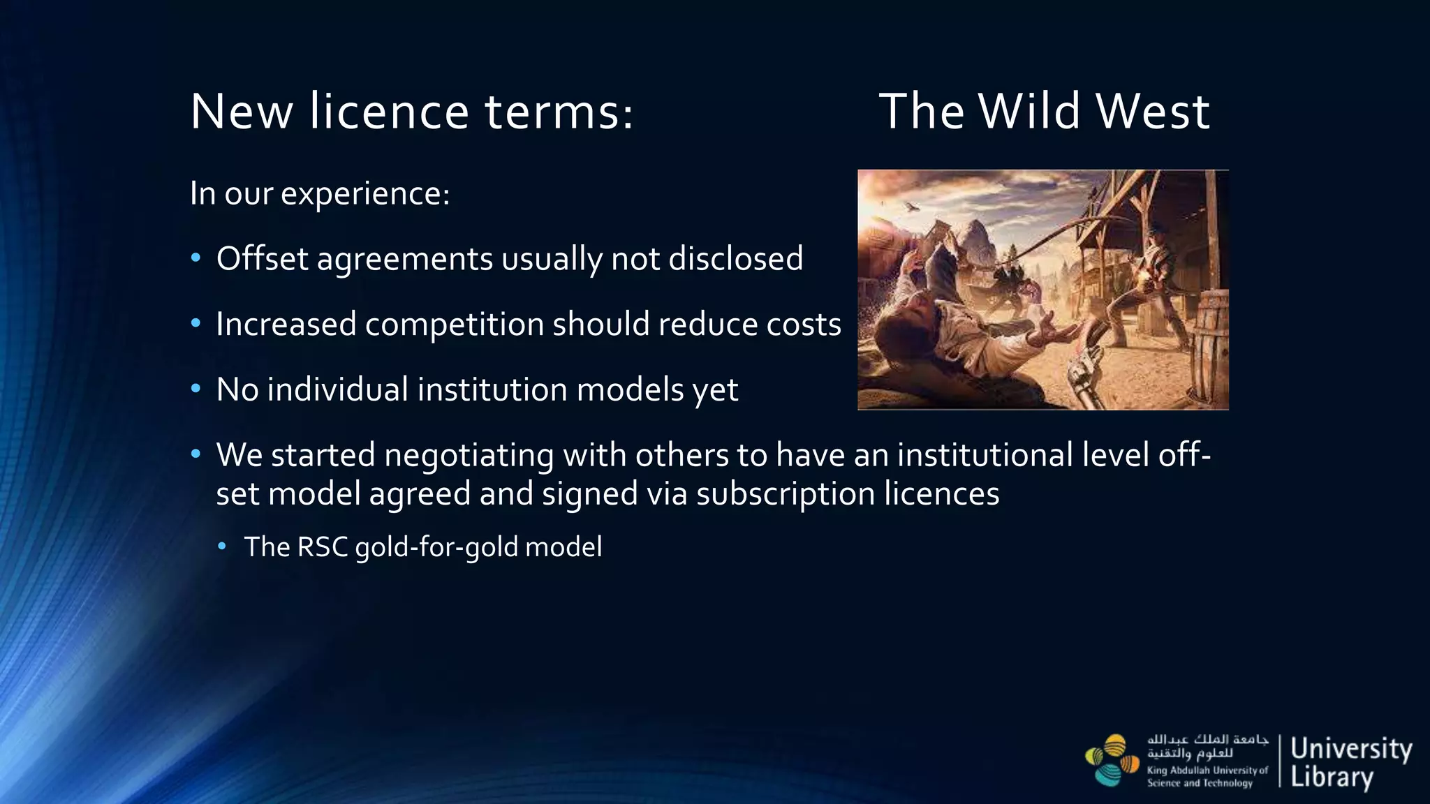 New licence terms: The Wild West
In our experience:
• Offset agreements usually not disclosed
• Increased competition should reduce costs
• No individual institution models yet
• We started negotiating with others to have an institutional level off-
set model agreed and signed via subscription licences
• The RSC gold-for-gold model
 