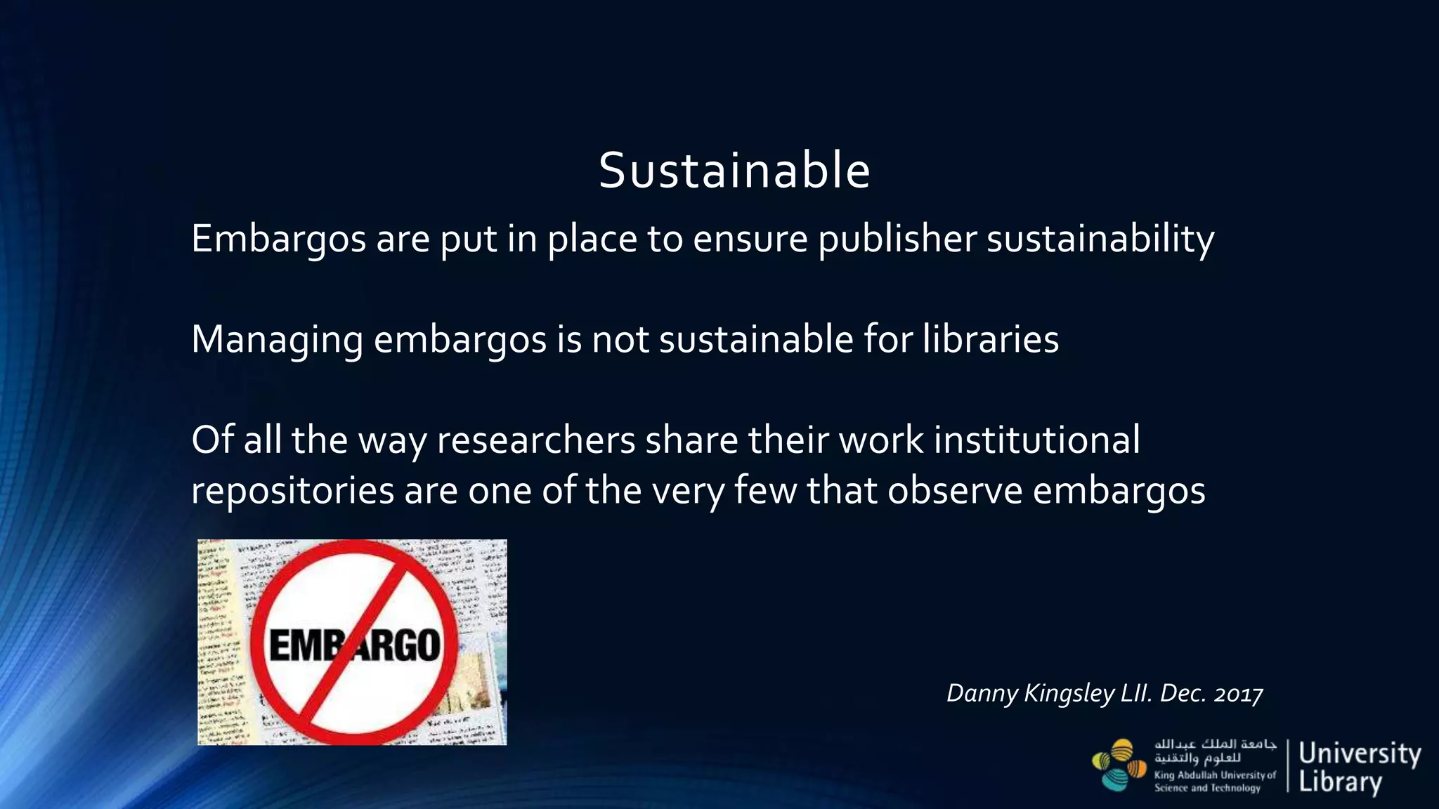 Sustainable
Embargos are put in place to ensure publisher sustainability
Managing embargos is not sustainable for libraries
Of all the way researchers share their work institutional
repositories are one of the very few that observe embargos
Danny Kingsley LII. Dec. 2017
 