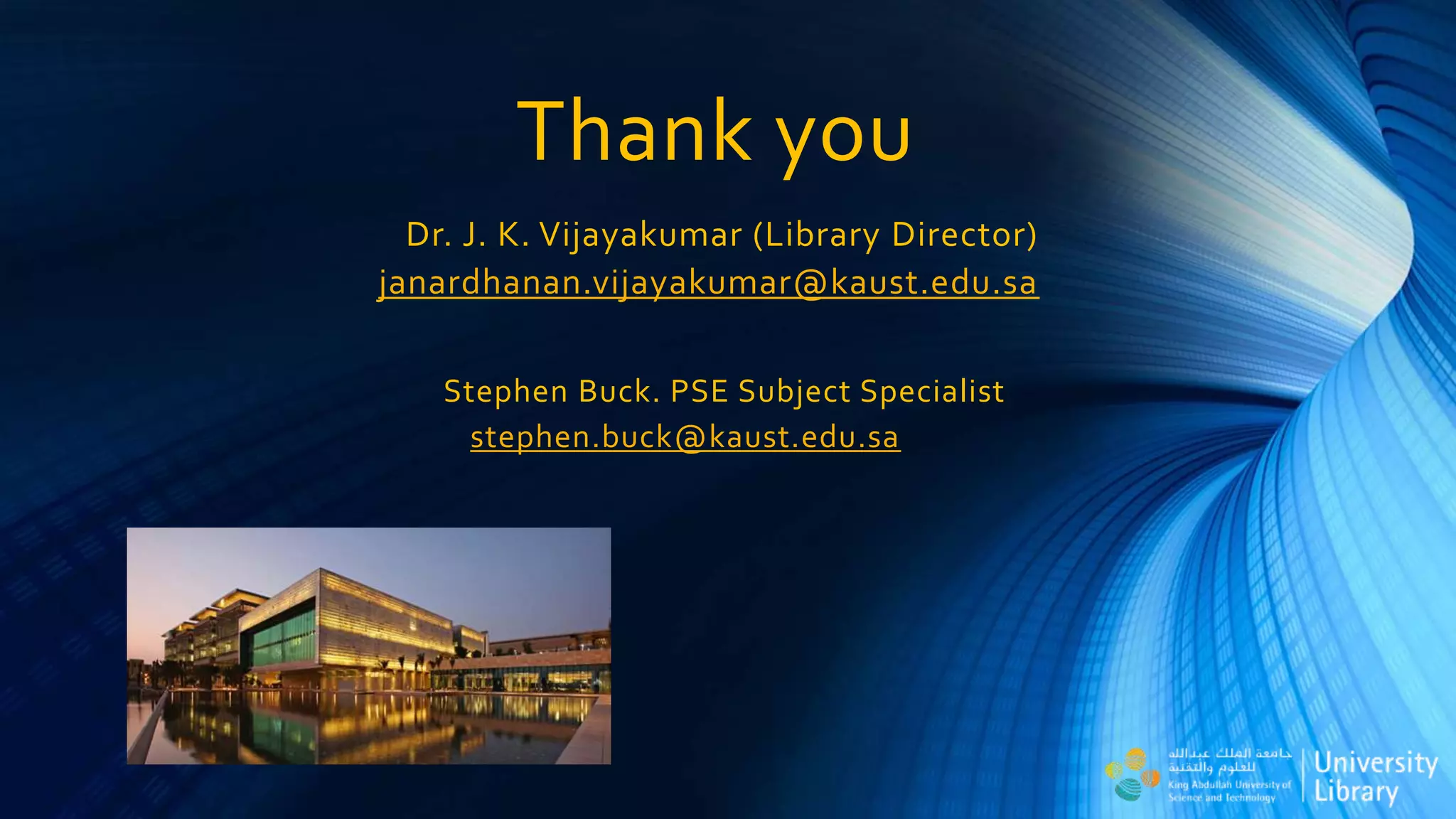Thank you
Dr. J. K. Vijayakumar (Library Director)
janardhanan.vijayakumar@kaust.edu.sa
Stephen Buck. PSE Subject Specialist
stephen.buck@kaust.edu.sa
 
