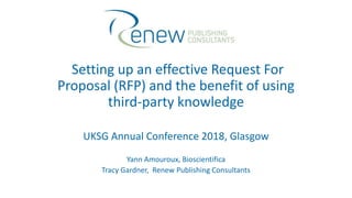 Setting up an effective Request For
Proposal (RFP) and the benefit of using
third-party knowledge
UKSG Annual Conference 2018, Glasgow
Yann Amouroux, Bioscientifica
Tracy Gardner, Renew Publishing Consultants
 