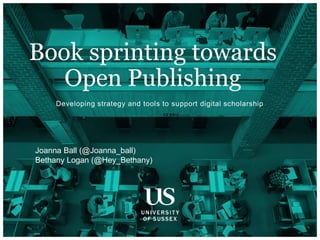 Developing strategy and tools to support digital scholarship
Book sprinting towards
Open Publishing
Joanna Ball (@Joanna_ball)
Bethany Logan (@Hey_Bethany)
 