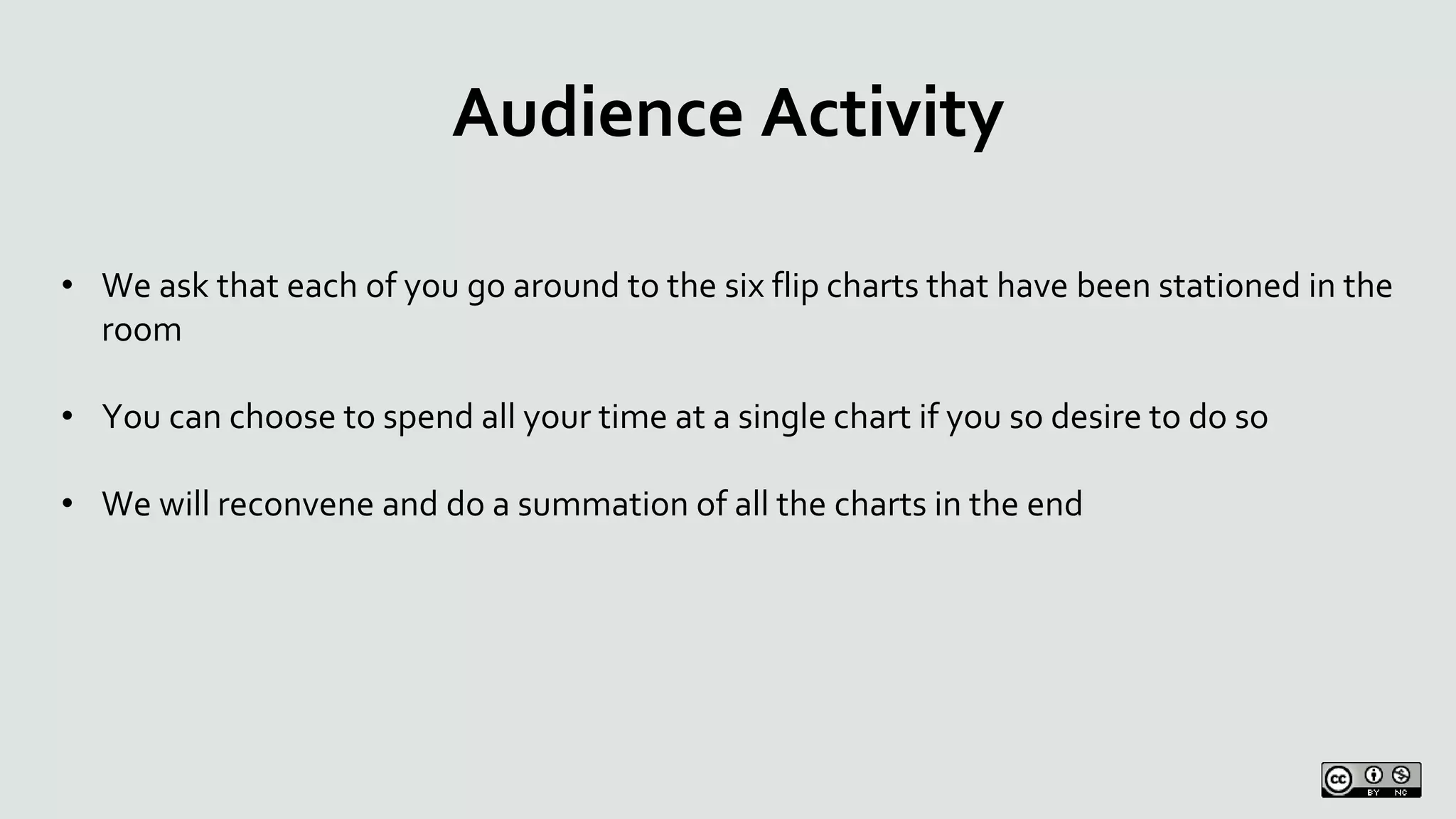 Audience Activity
• We ask that each of you go around to the six flip charts that have been stationed in the
room
• You can choose to spend all your time at a single chart if you so desire to do so
• We will reconvene and do a summation of all the charts in the end
 