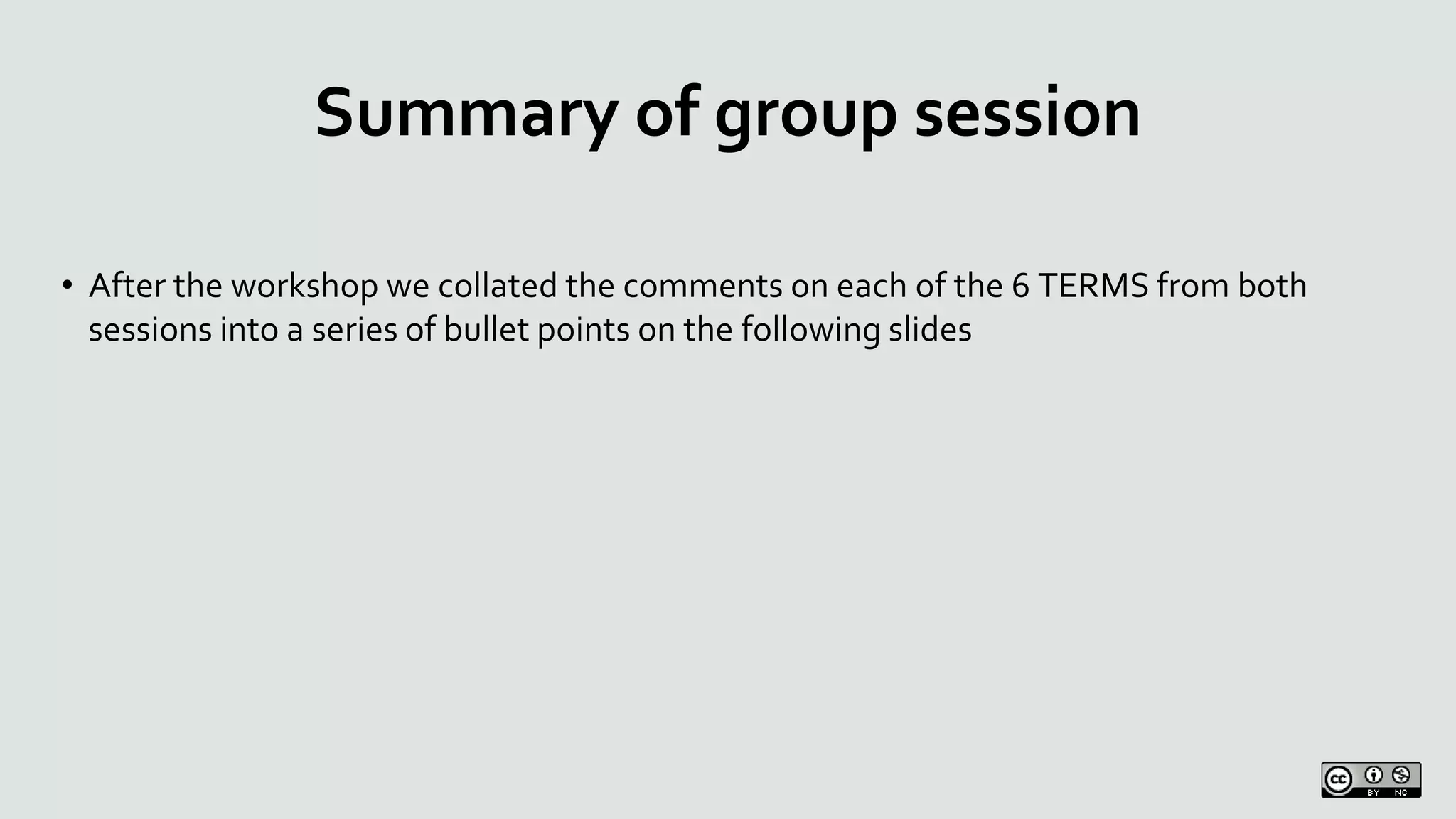 Summary of group session
• After the workshop we collated the comments on each of the 6 TERMS from both
sessions into a series of bullet points on the following slides
 