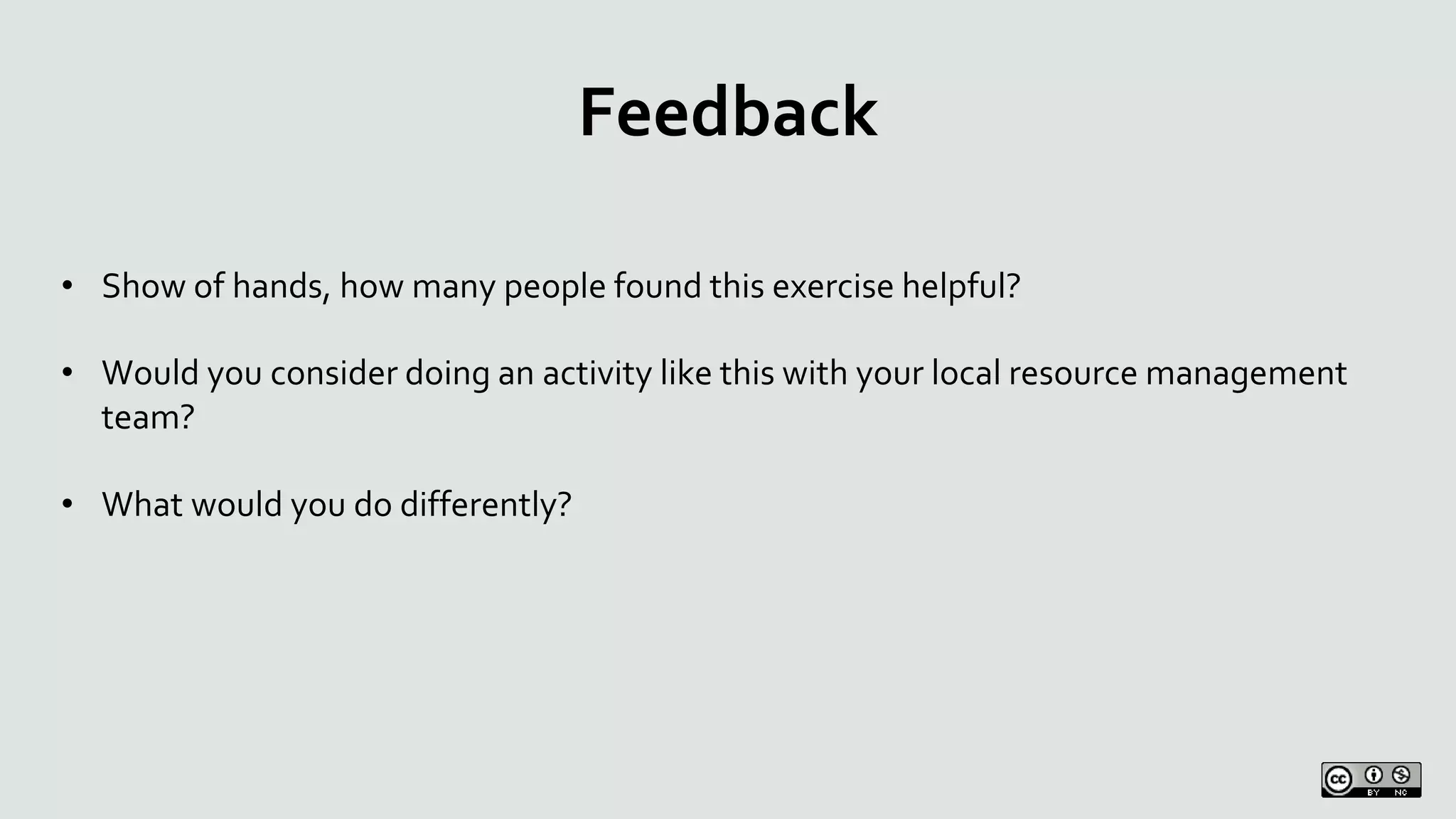 Feedback
• Show of hands, how many people found this exercise helpful?
• Would you consider doing an activity like this with your local resource management
team?
• What would you do differently?
 